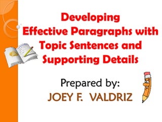Developing
Effective Paragraphs with
Topic Sentences and
Supporting Details
Prepared by:
JOEY F. VALDRIZ
 