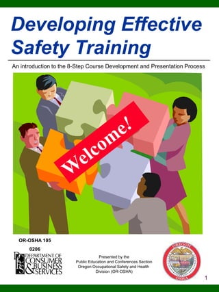 Developing Effective
Safety Training
An introduction to the 8-Step Course Development and Presentation Process

OR-OSHA 105
0206
Presented by the
Public Education and Conferences Section
Oregon Occupational Safety and Health
Division (OR-OSHA)

1

 