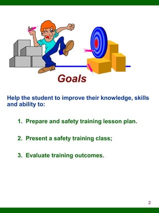 Goals
Help the student to improve their knowledge, skills
and ability to:
1. Prepare and safety training lesson plan.
2. Present a safety training class;
3. Evaluate training outcomes.

2

 