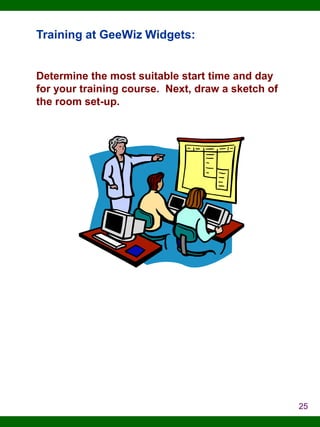 Training at GeeWiz Widgets:

Determine the most suitable start time and day
for your training course. Next, draw a sketch of
the room set-up.

25

 