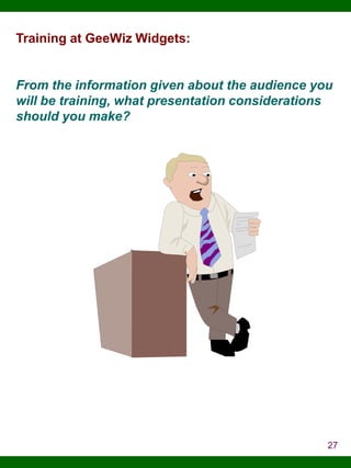 Training at GeeWiz Widgets:

From the information given about the audience you
will be training, what presentation considerations
should you make?

27

 