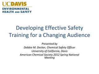 Developing Effective Safety
Training for a Changing Audience
                    Presented by
      Debbie M. Decker, Chemical Safety Officer
            University of California, Davis
    American Chemical Society 2012 Spring National
                       Meeting
 
