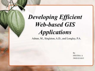 Developing Efficient
Web-based GIS
Applications
By
SWETHA A
5WD12CGI15
Adnan, M., Singleton, A.D., and Longley, P.A.
 