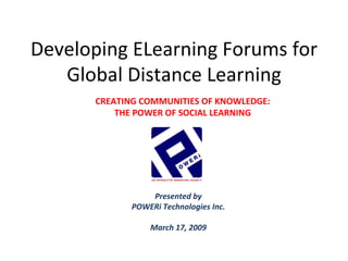 Developing ELearning Forums for Global Distance Learning Presented by POWERi Technologies Inc. March 17, 2009 CREATING COMMUNITIES OF KNOWLEDGE: THE POWER OF SOCIAL LEARNING 