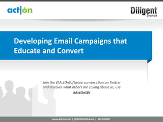 Developing Email Campaigns that
Educate and Convert


       Join the @ActOnSoftware conversation on Twitter
       and discover what others are saying about us, use
                          #ActOnSW




            www.act-on.com | @ActOnSoftware | #ActOnSW
 