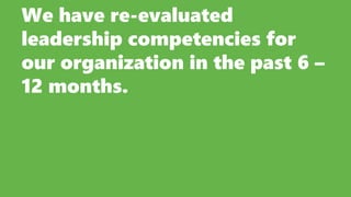 We have re-evaluated
leadership competencies for
our organization in the past 6 –
12 months.
 