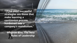 “[T]he most successful
strategies are those that
make learning a
continuous process,
hardwired into a
company's metabolism.“
Meghan Biro, The New
Rules of Leadership
 