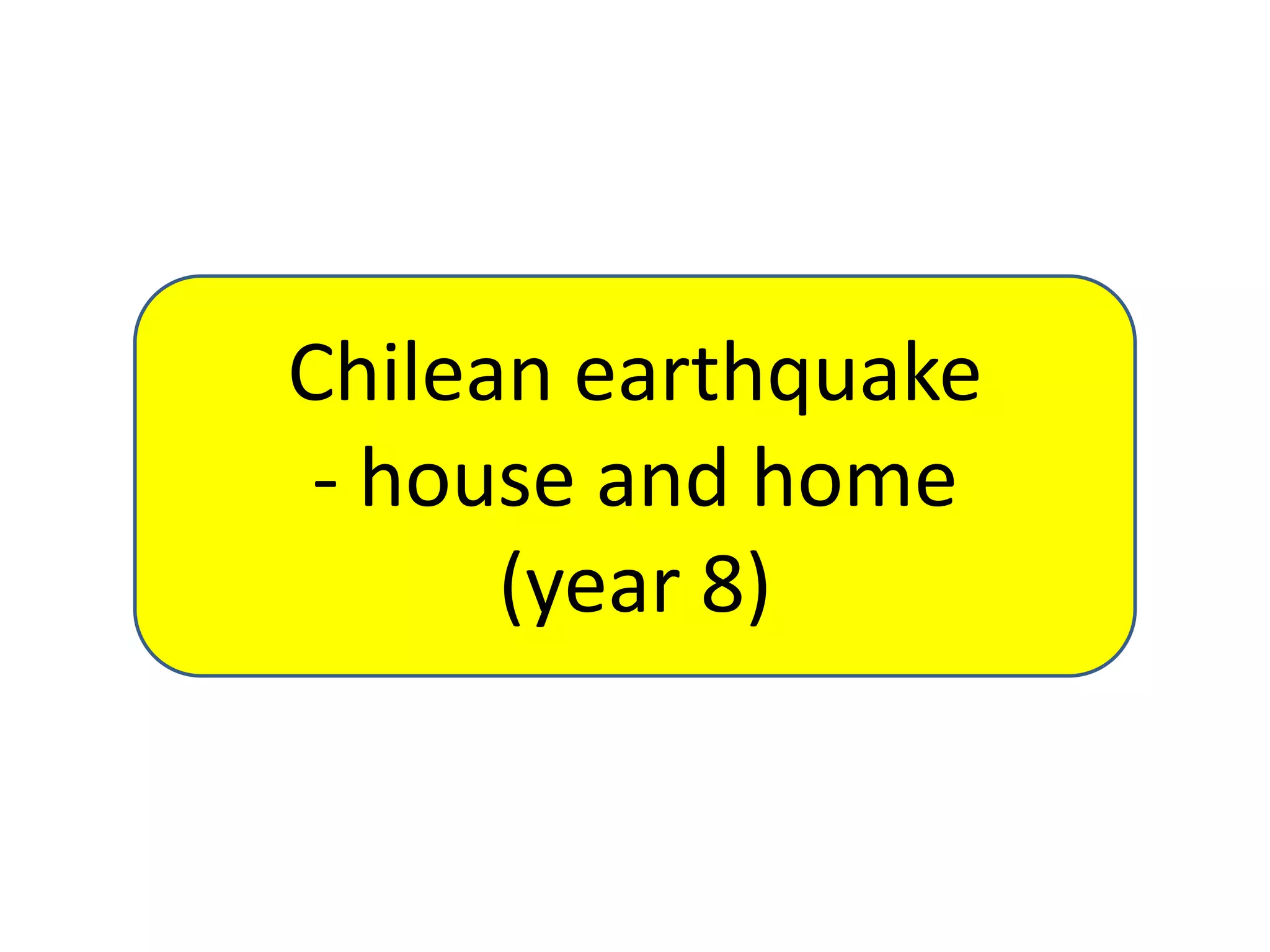 Chilean earthquake
- house and home
(year 8)

 