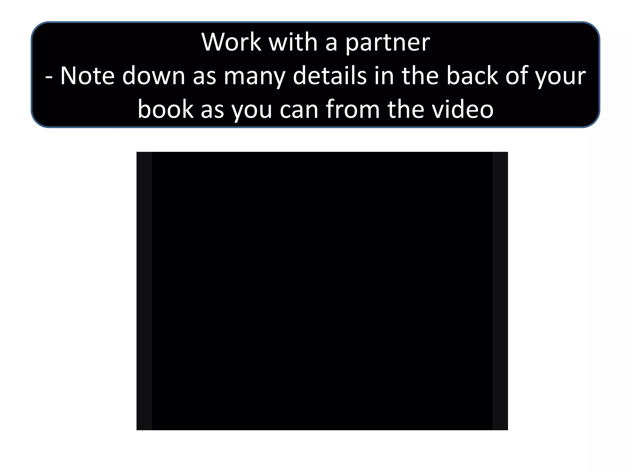 Work with a partner
- Note down as many details in the back of your
book as you can from the video

 