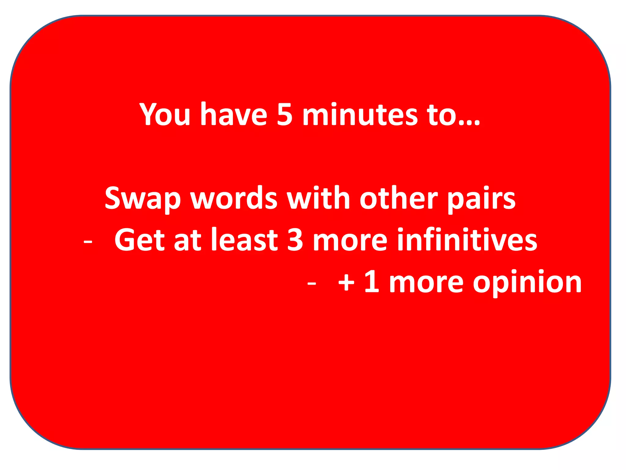 You have 5 minutes to…
Swap words with other pairs
- Get at least 3 more infinitives
- + 1 more opinion

 