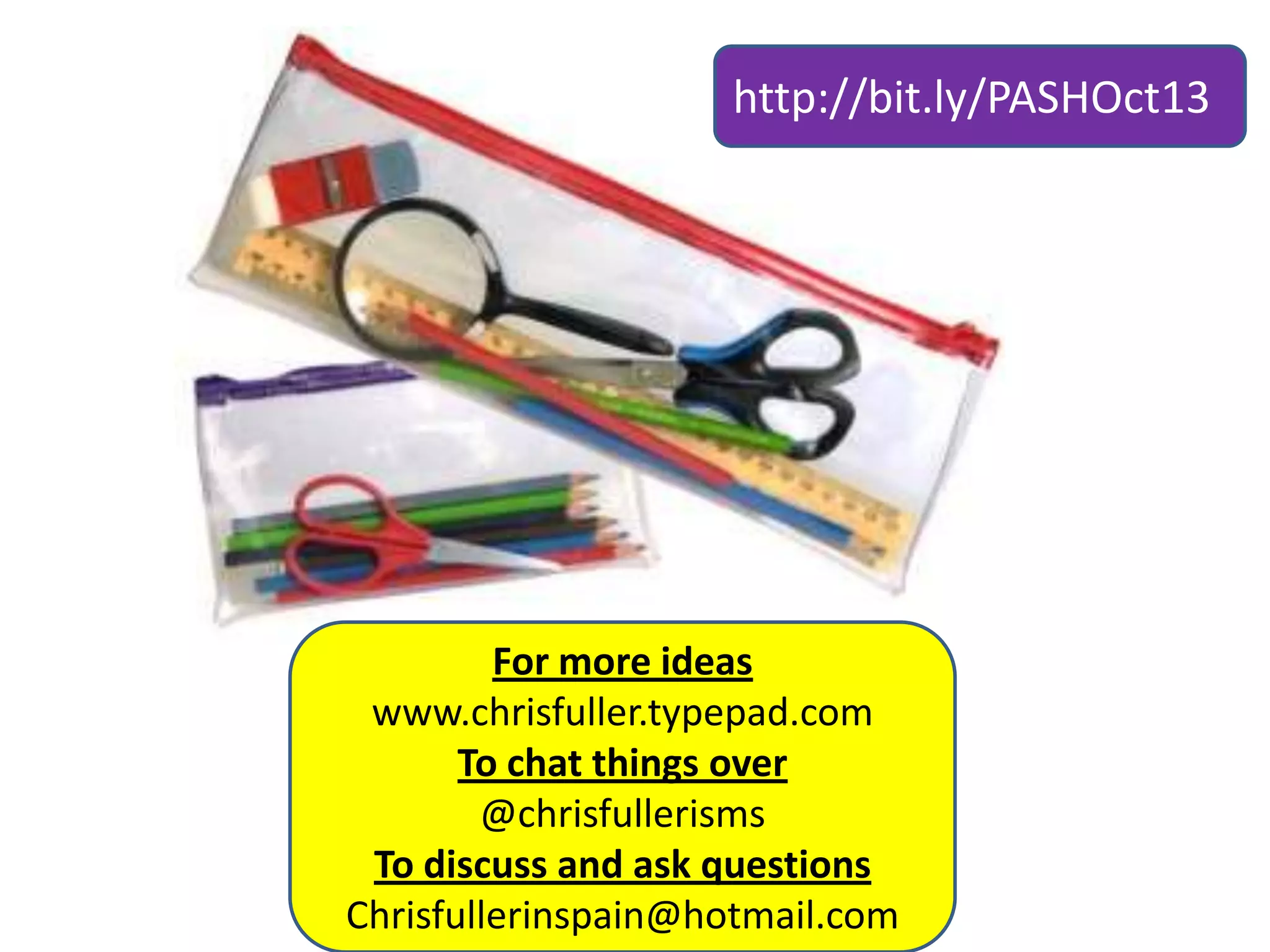 http://bit.ly/PASHOct13

For more ideas
www.chrisfuller.typepad.com
To chat things over
@chrisfullerisms
To discuss and ask questions
Chrisfullerinspain@hotmail.com

 