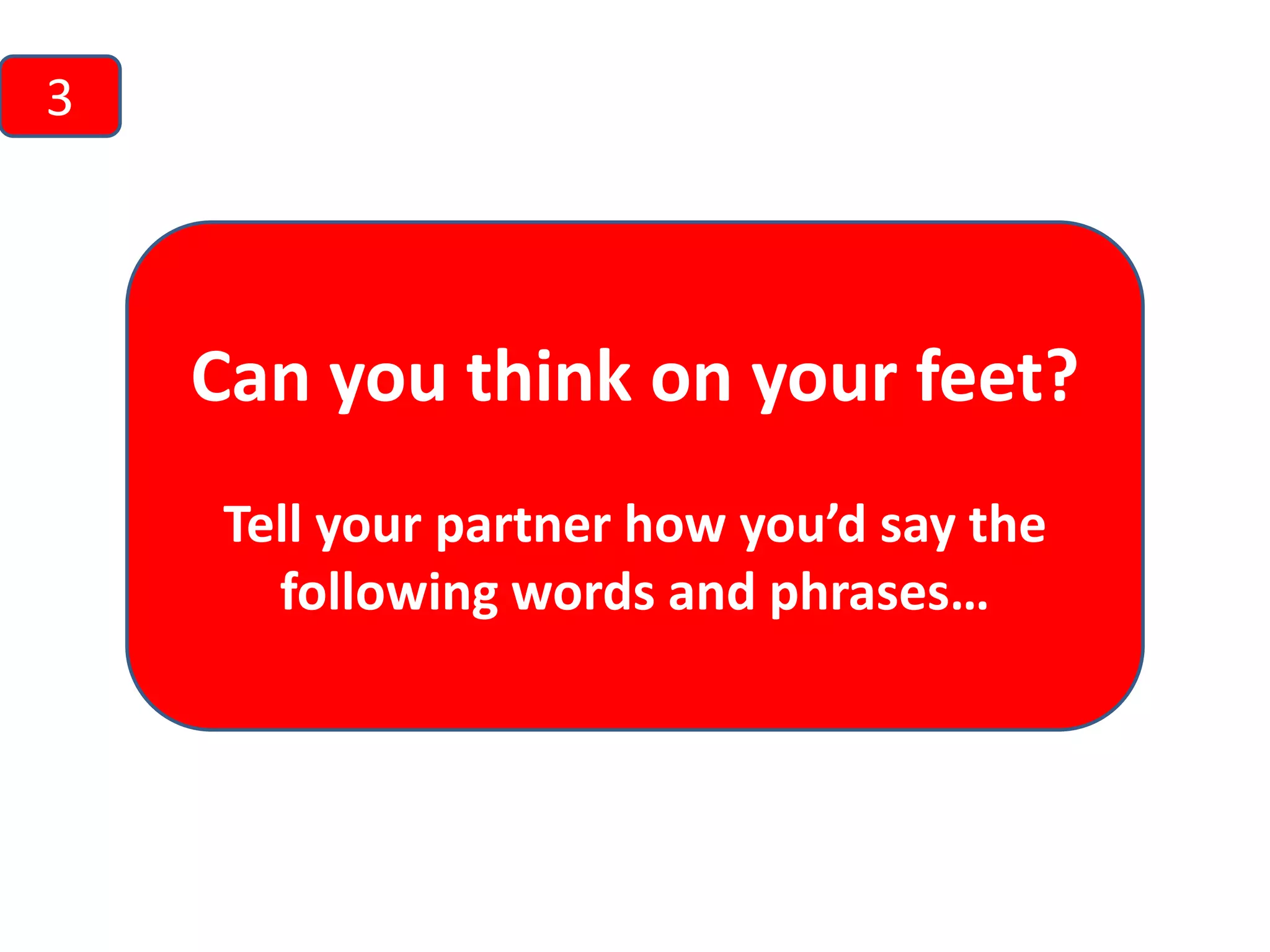 3

Can you think on your feet?
Tell your partner how you’d say the
following words and phrases…

 