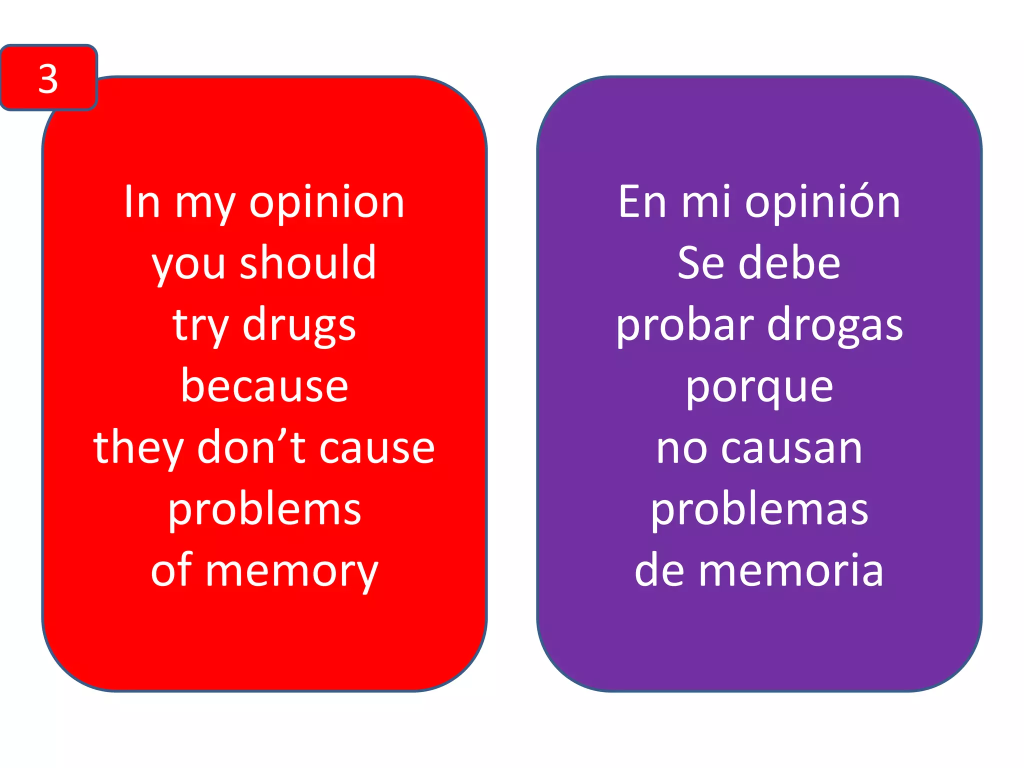 3

In my opinion
you should
try drugs
because
they don’t cause
problems
of memory

En mi opinión
Se debe
probar drogas
porque
no causan
problemas
de memoria

 