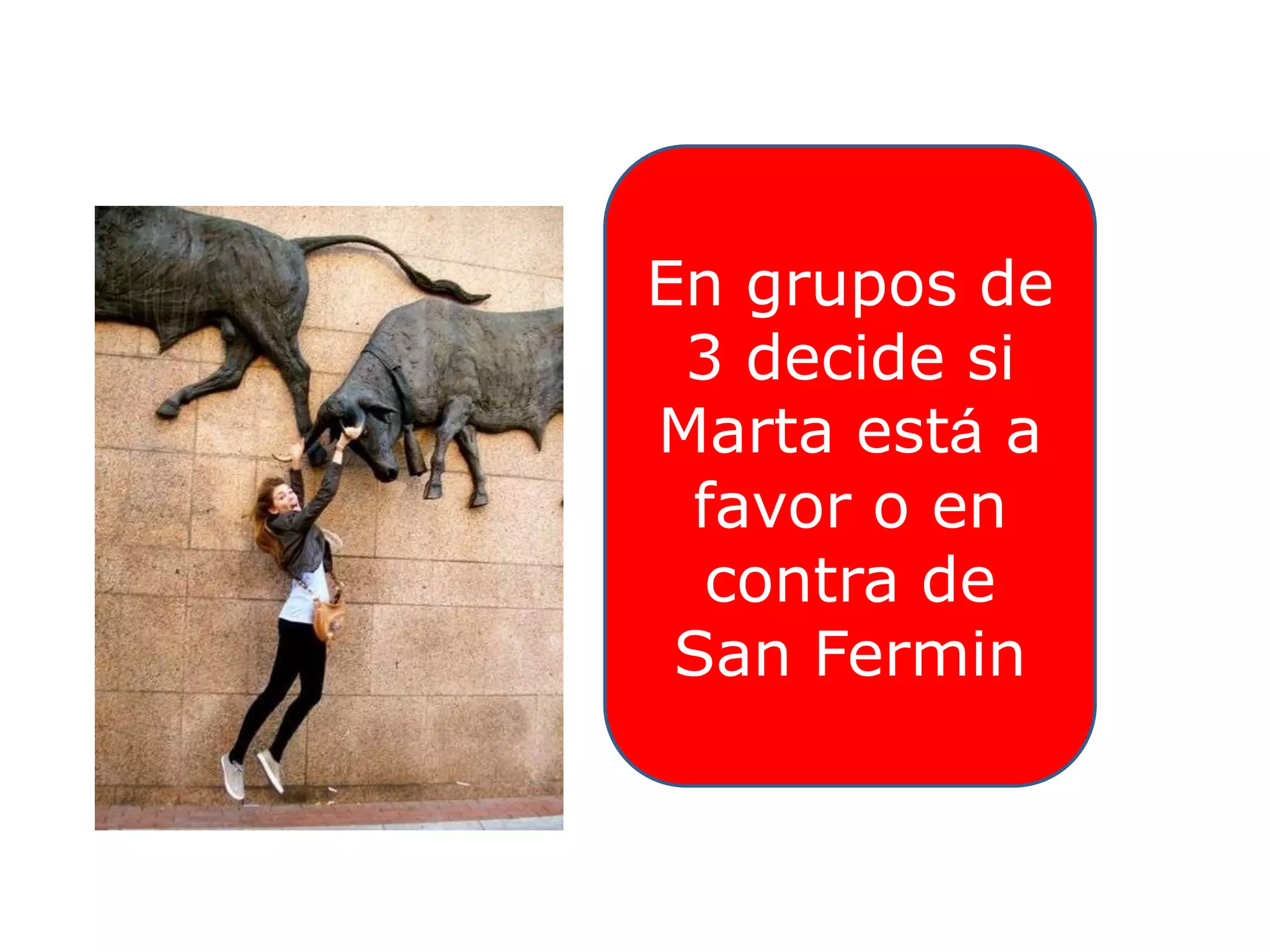 En grupos de
3 decide si
Marta está a
favor o en
contra de
San Fermin

 
