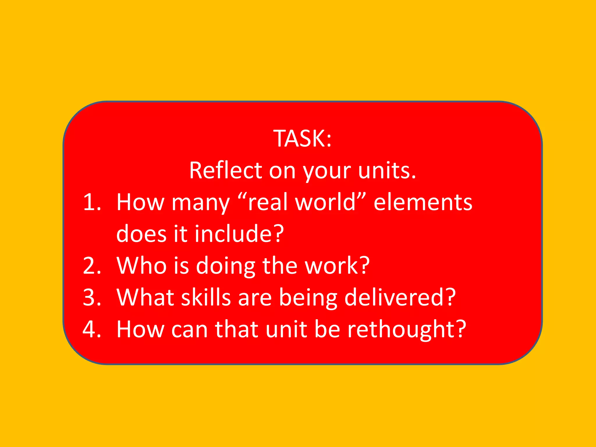 1.
2.
3.
4.

TASK:
Reflect on your units.
How many “real world” elements
does it include?
Who is doing the work?
What skills are being delivered?
How can that unit be rethought?

 