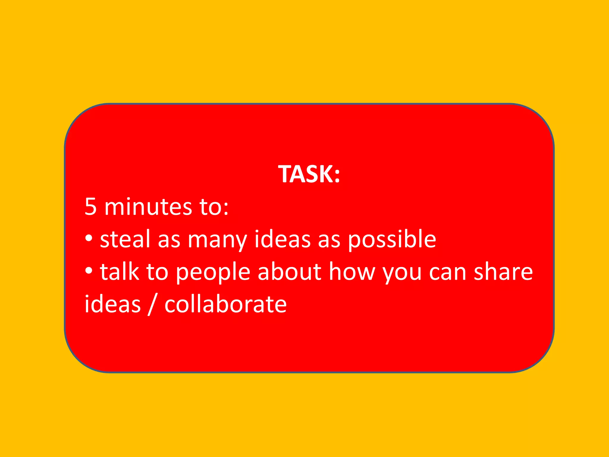 TASK:

5 minutes to:
• steal as many ideas as possible
• talk to people about how you can share
ideas / collaborate

 
