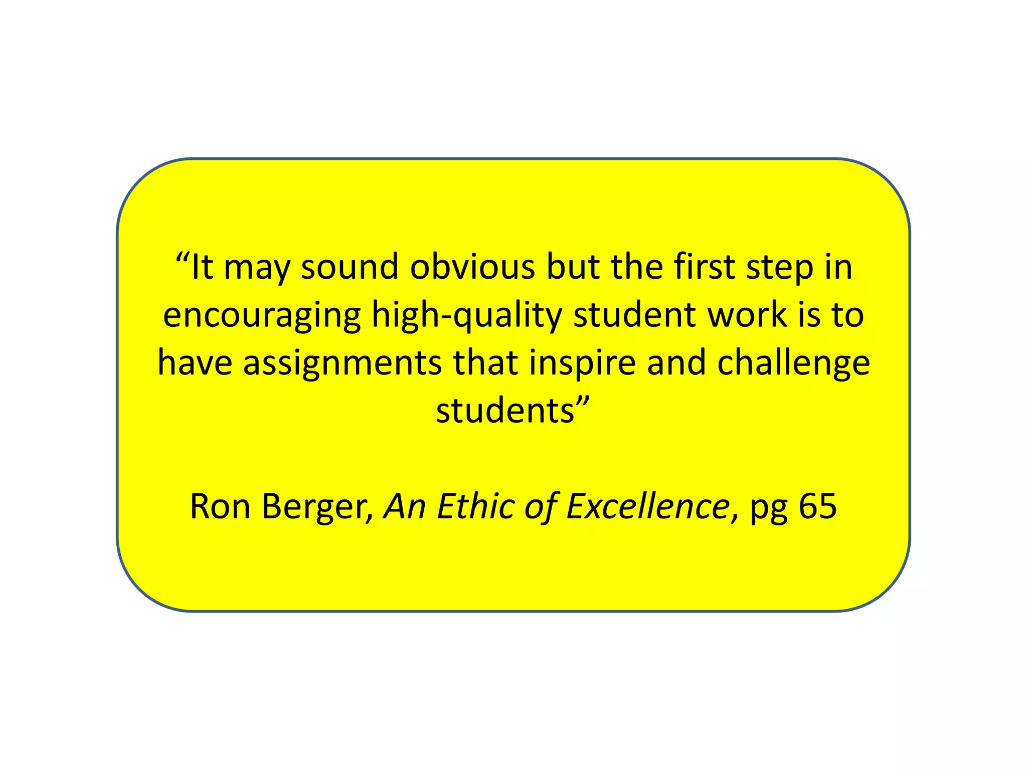 “It may sound obvious but the first step in
encouraging high-quality student work is to
have assignments that inspire and challenge
students”
Ron Berger, An Ethic of Excellence, pg 65

 
