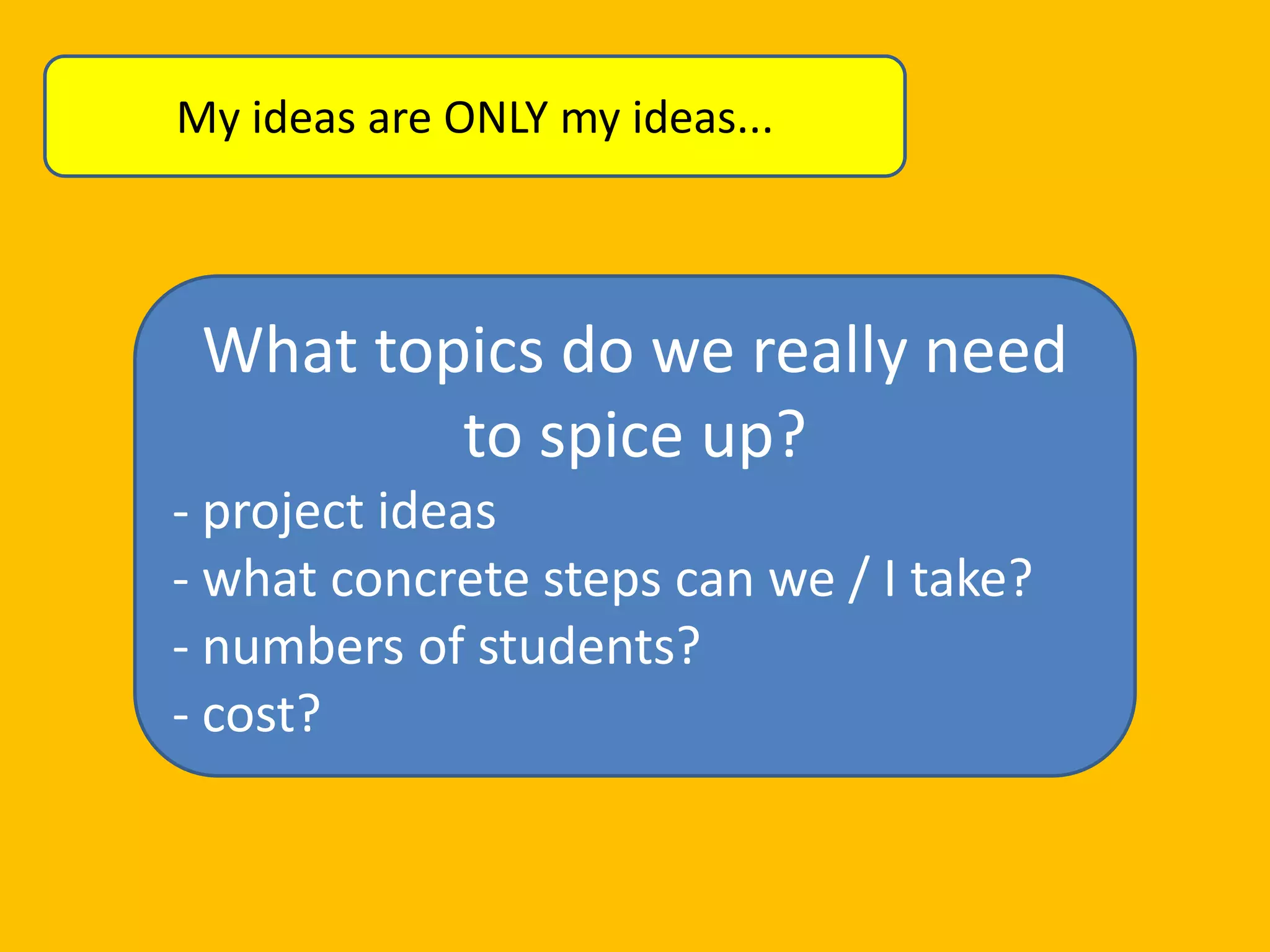 My ideas are ONLY my ideas...

What topics do we really need
to spice up?
- project ideas
- what concrete steps can we / I take?
- numbers of students?
- cost?

 