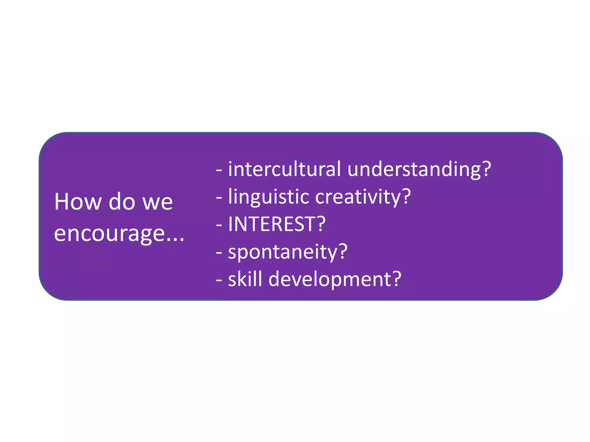 How do we
encourage...

- intercultural understanding?
- linguistic creativity?
- INTEREST?
- spontaneity?
- skill development?

 