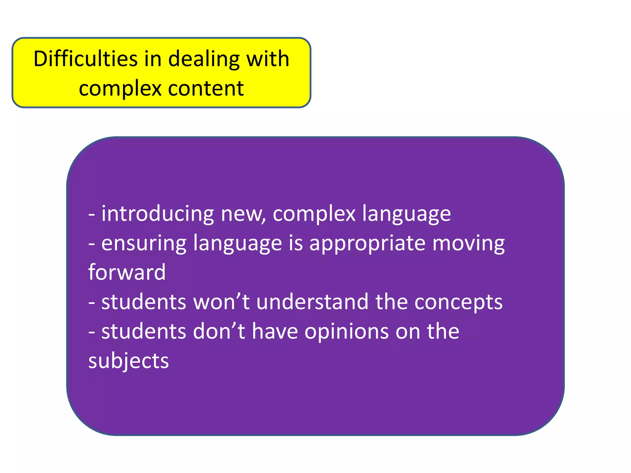 Difficulties in dealing with
complex content

- introducing new, complex language
- ensuring language is appropriate moving
forward
- students won’t understand the concepts
- students don’t have opinions on the
subjects

 