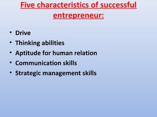 Five characteristics of successful
              entrepreneur:
•   Drive
•   Thinking abilities
•   Aptitude for human relation
•   Communication skills
•   Strategic management skills
 