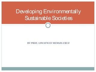 BY PROF. LIWAYWAY MEMIJE-CRUZ
Developing Environmentally
SustainableSocieties
 