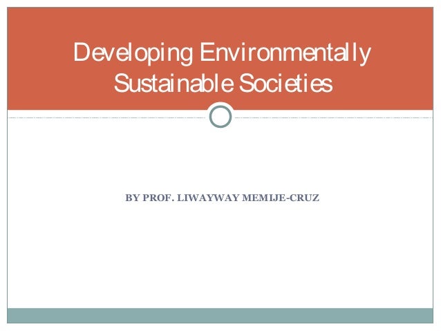 BY PROF. LIWAYWAY MEMIJE-CRUZ
Developing Environmentally
SustainableSocieties
 