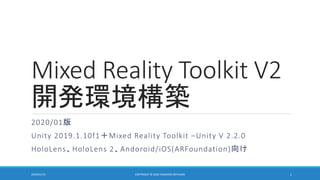 Mixed Reality Toolkit V2
開発環境構築
2020/01版
Unity 2019.1.10f1＋Mixed Reality Toolkit –Unity V 2.2.0
HoloLens、HoloLens 2、Andoroid/iOS(ARFoundation)向け
2020/01/15 1COPYRIGHT © 2020 TAKAHIRO MIYAURA
 