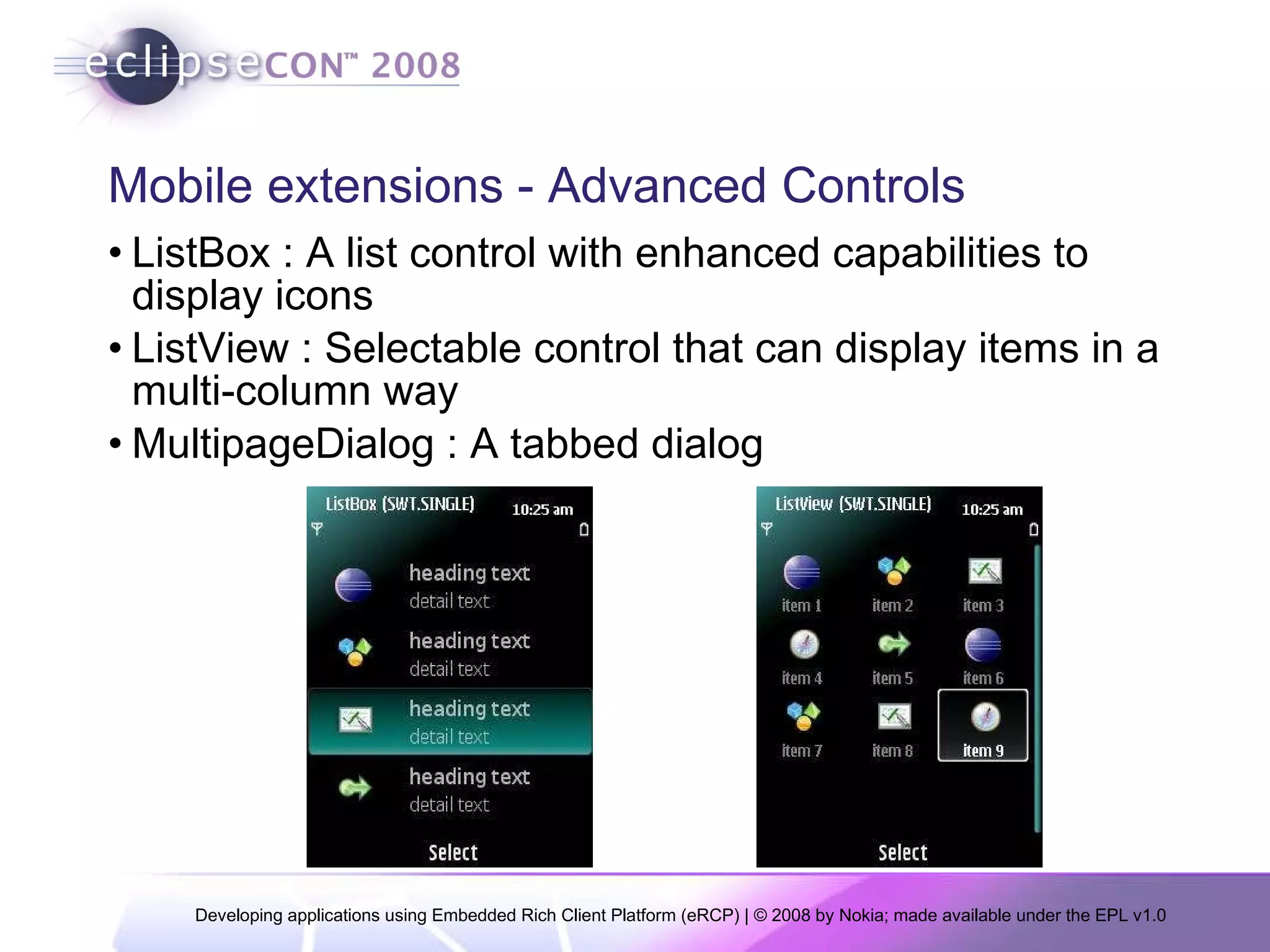 Mobile extensions - Advanced Controls ListBox : A list control with enhanced capabilities to display icons  ListView : Selectable control that can display items in a multi-column way  MultipageDialog : A tabbed dialog 
