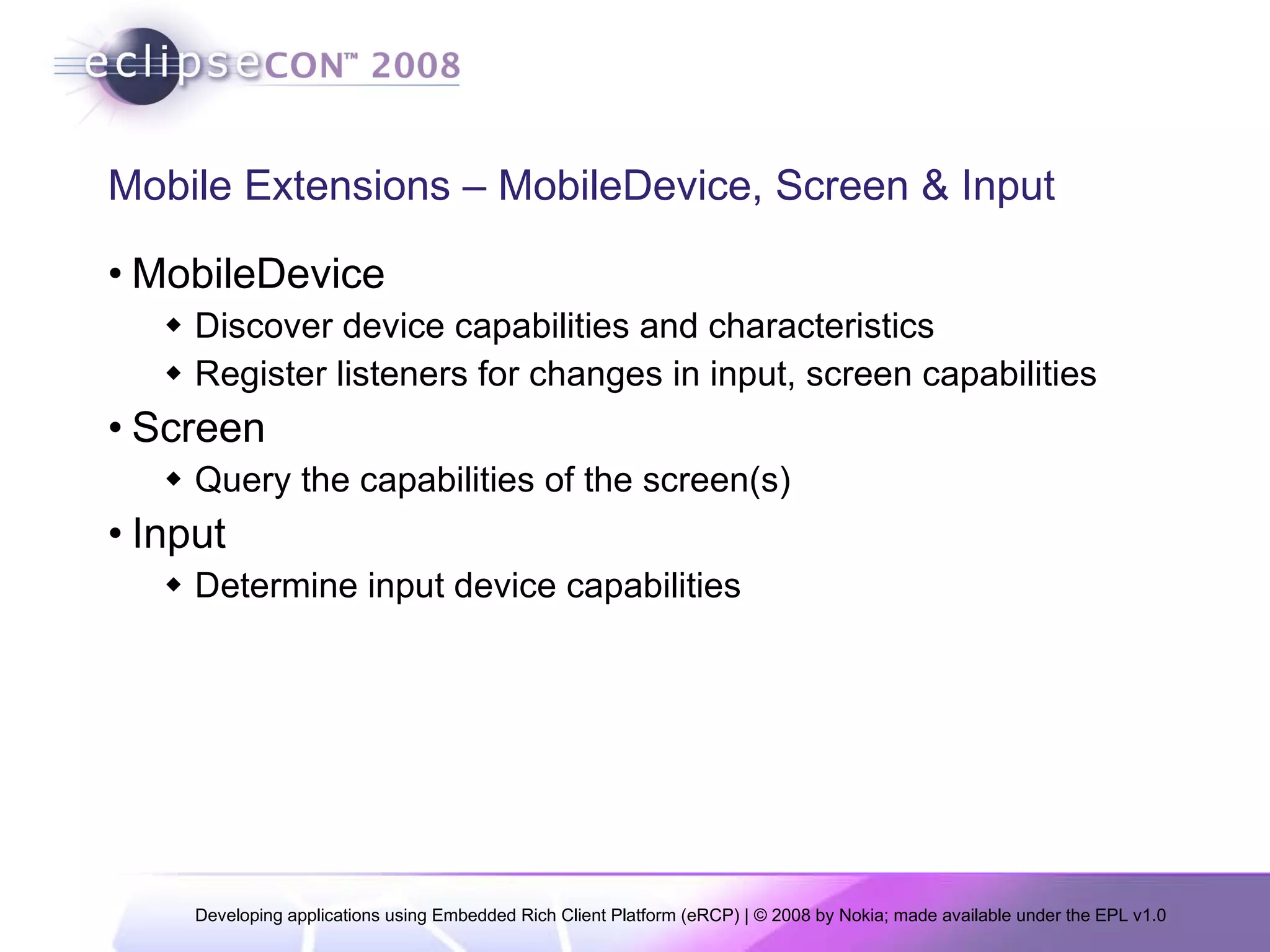 Mobile Extensions – MobileDevice, Screen & Input MobileDevice Discover device capabilities and characteristics Register listeners for changes in input, screen capabilities Screen Query the capabilities of the screen(s)  Input Determine input device capabilities 