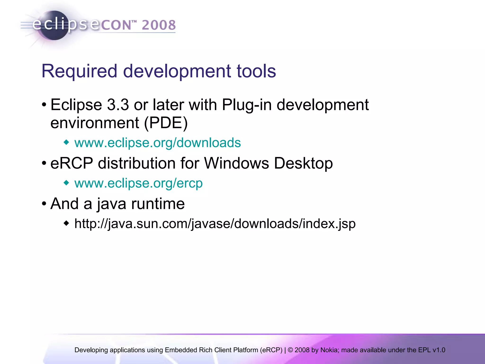 Required development tools Eclipse 3.3 or later with Plug-in development environment (PDE) www.eclipse.org/downloads eRCP distribution for Windows Desktop www.eclipse.org/ercp And a java runtime http://java.sun.com/javase/downloads/index.jsp 