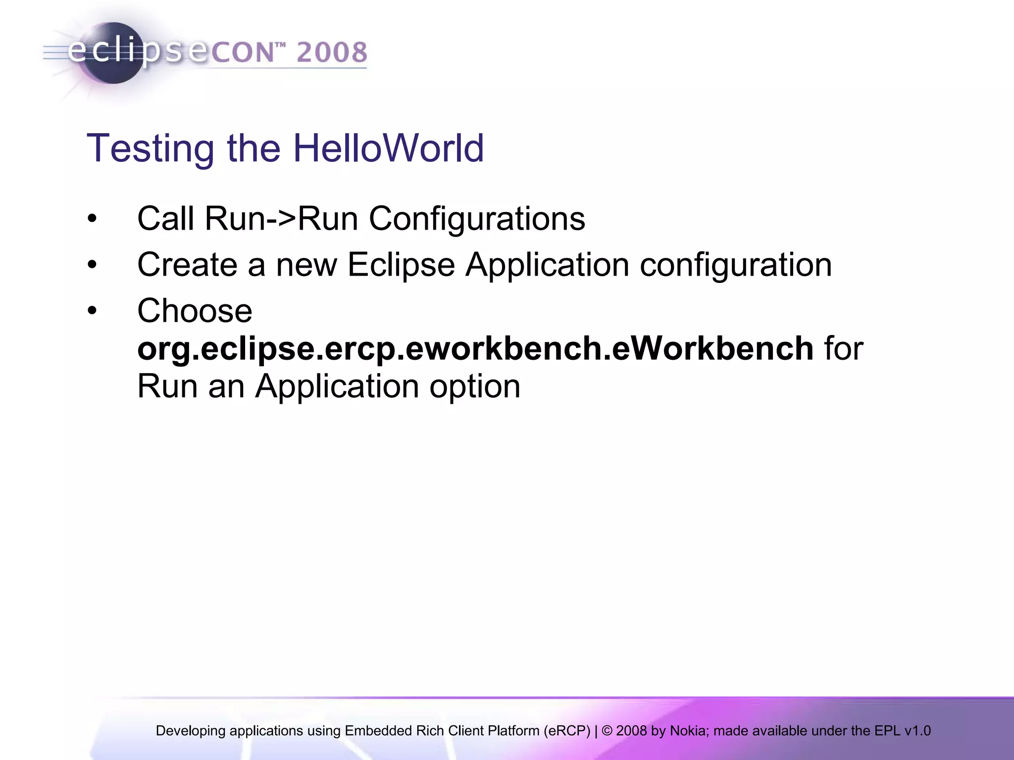 Testing the HelloWorld Call Run->Run Configurations Create a new Eclipse Application configuration Choose  org.eclipse.ercp.eworkbench.eWorkbench  for Run an Application option 