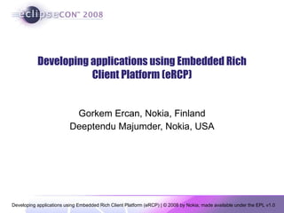 Developing applications using Embedded Rich Client Platform (eRCP) Gorkem Ercan, Nokia, Finland Deeptendu Majumder, Nokia, USA 