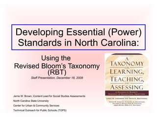 Developing Essential (Power) Standards in North Carolina: Using the  Revised Bloom’s Taxonomy (RBT) Staff Presentation, December 18, 2008 Jerrie W. Brown, Content Lead for Social Studies Assessments North Carolina State University  Center for Urban & Community Services Technical Outreach for Public Schools (TOPS) 