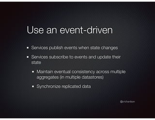 @crichardson
Use an event-driven
Services publish events when state changes
Services subscribe to events and update their
state
Maintain eventual consistency across multiple
aggregates (in multiple datastores)
Synchronize replicated data
 