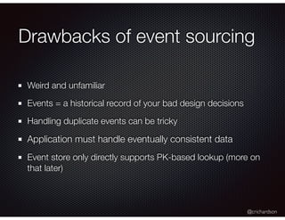 @crichardson
Drawbacks of event sourcing
Weird and unfamiliar
Events = a historical record of your bad design decisions
Handling duplicate events can be tricky
Application must handle eventually consistent data
Event store only directly supports PK-based lookup (more on
that later)
 