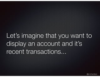 @crichardson
Let’s imagine that you want to
display an account and it’s
recent transactions...
 