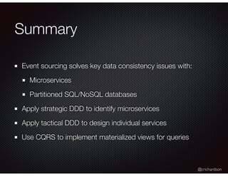 @crichardson
Summary
Event sourcing solves key data consistency issues with:
Microservices
Partitioned SQL/NoSQL databases
Apply strategic DDD to identify microservices
Apply tactical DDD to design individual services
Use CQRS to implement materialized views for queries
 