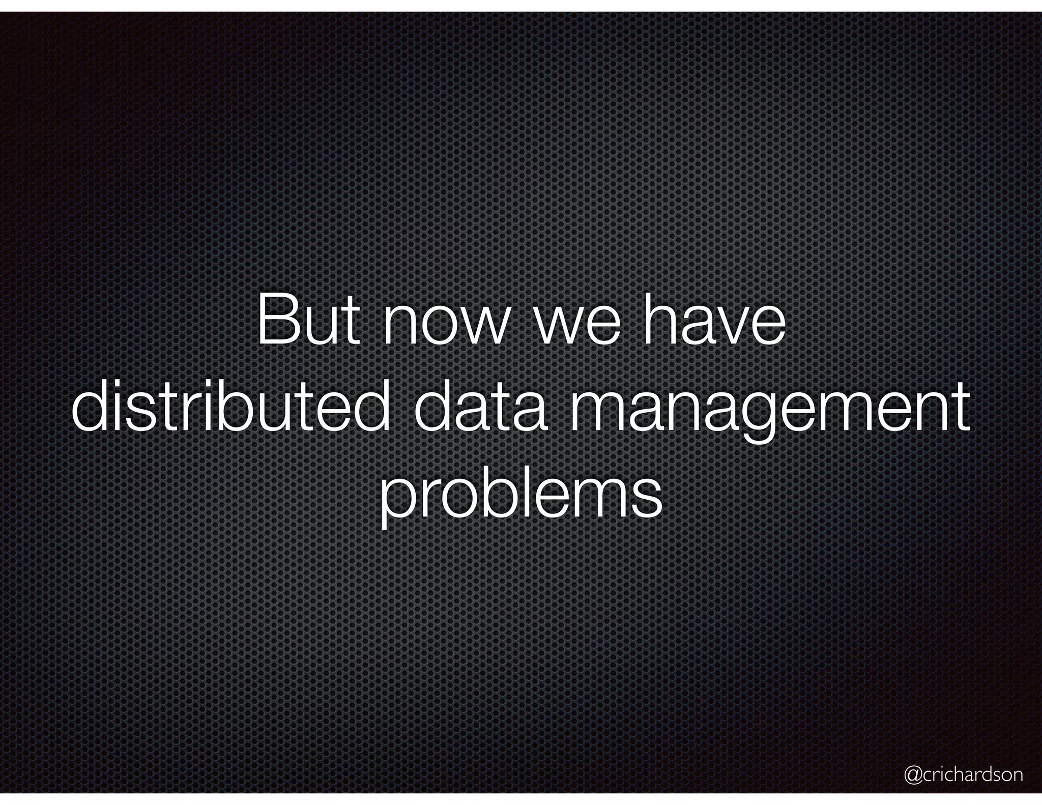@crichardson
But now we have
distributed data management
problems
 