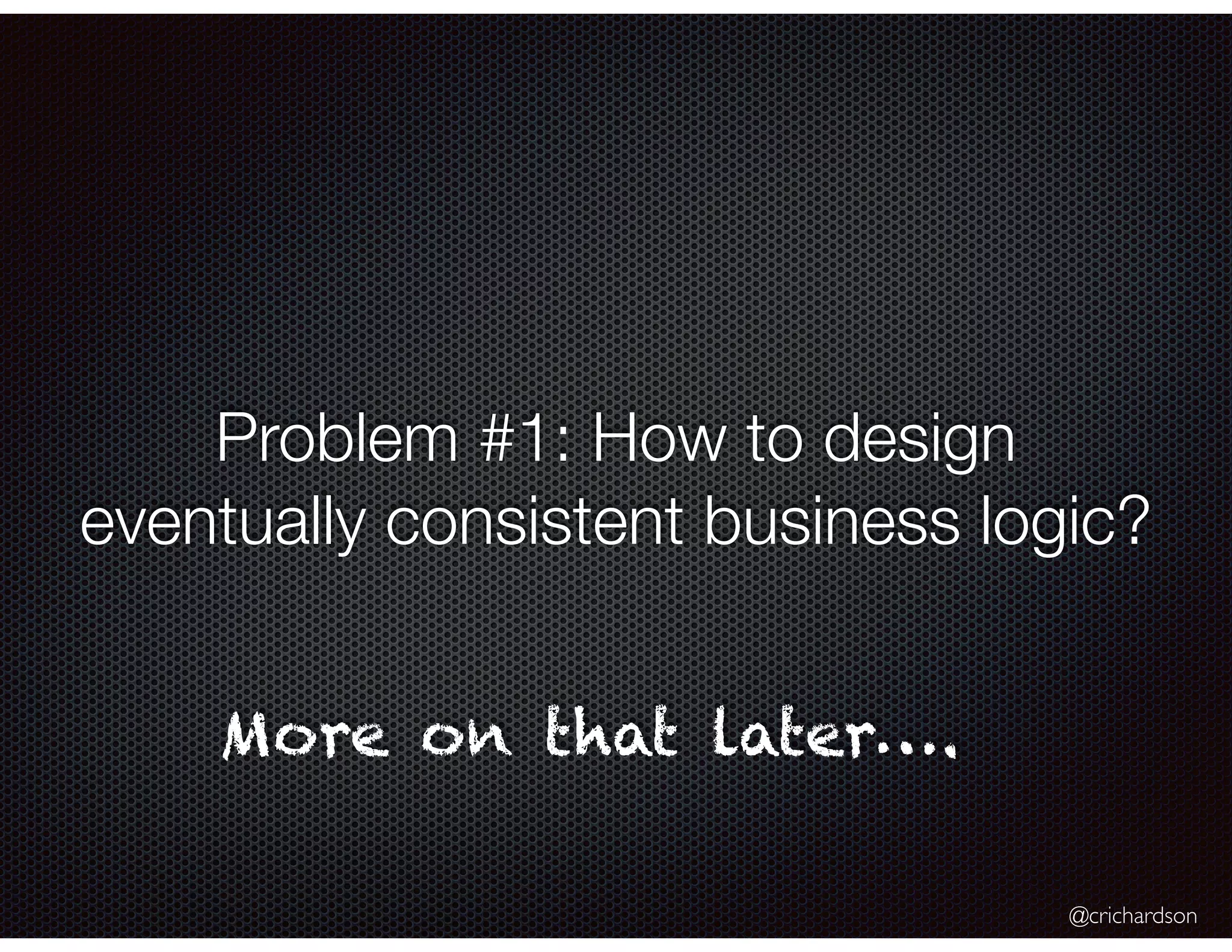 @crichardson
Problem #1: How to design
eventually consistent business logic?
More on that later….
 