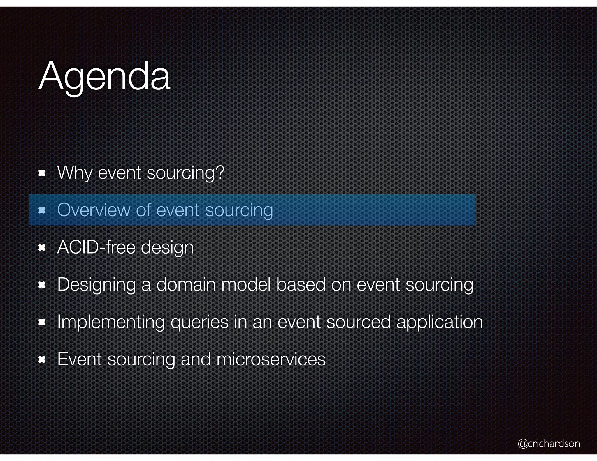 @crichardson
Agenda
Why event sourcing?
Overview of event sourcing
ACID-free design
Designing a domain model based on event sourcing
Implementing queries in an event sourced application
Event sourcing and microservices
 