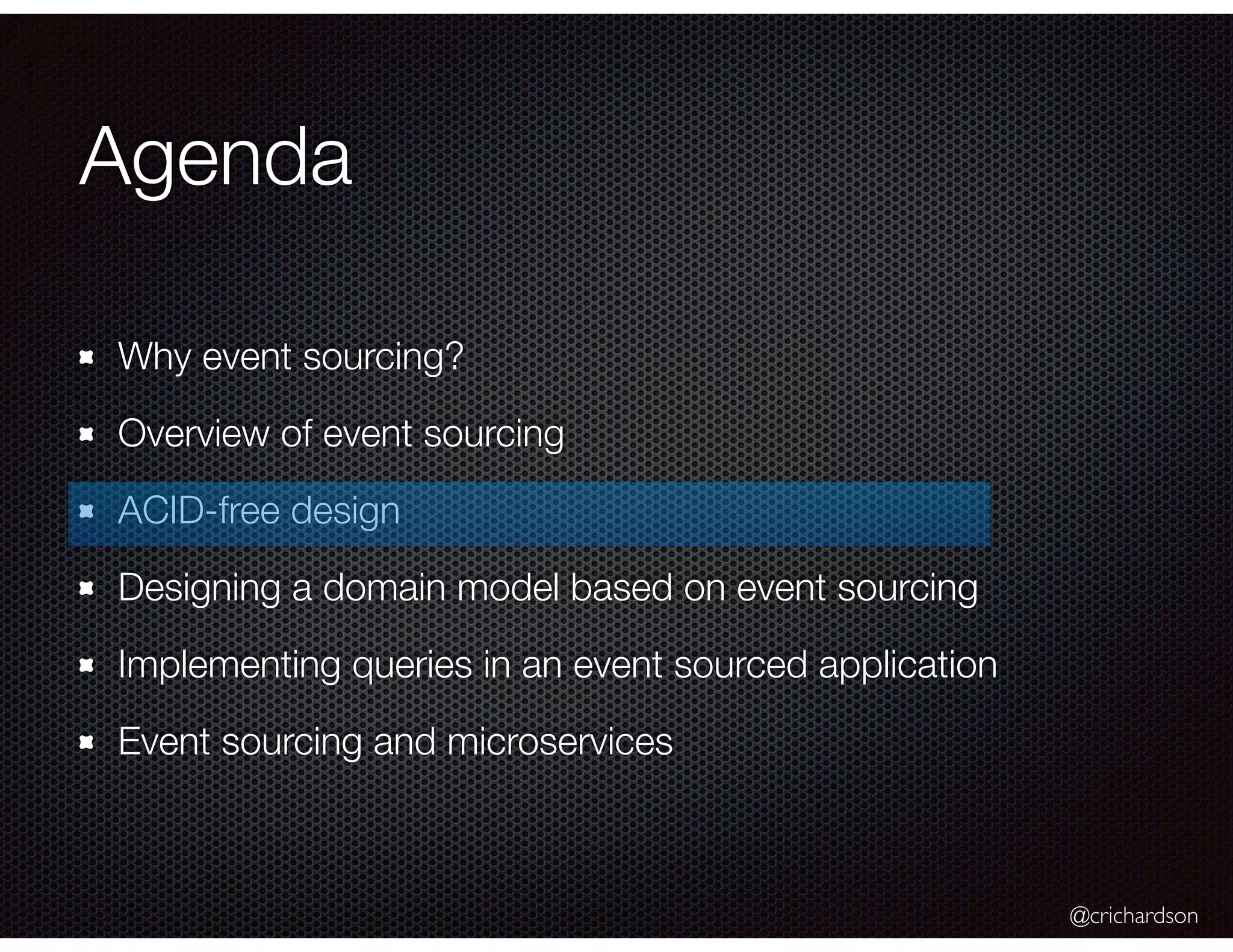@crichardson
Agenda
Why event sourcing?
Overview of event sourcing
ACID-free design
Designing a domain model based on event sourcing
Implementing queries in an event sourced application
Event sourcing and microservices
 