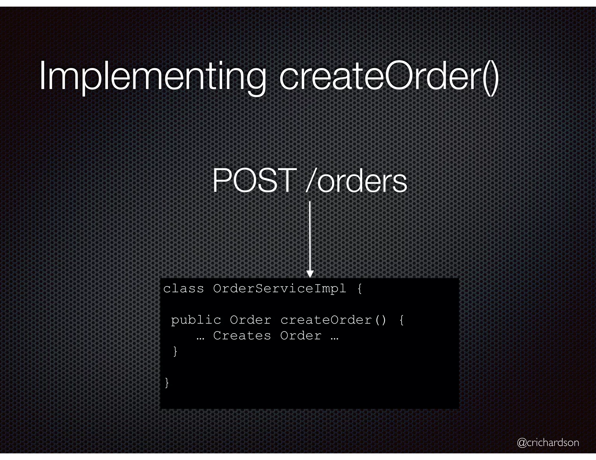 @crichardson
Implementing createOrder()
POST /orders
class OrderServiceImpl {
public Order createOrder() {
… Creates Order …
}
}
 