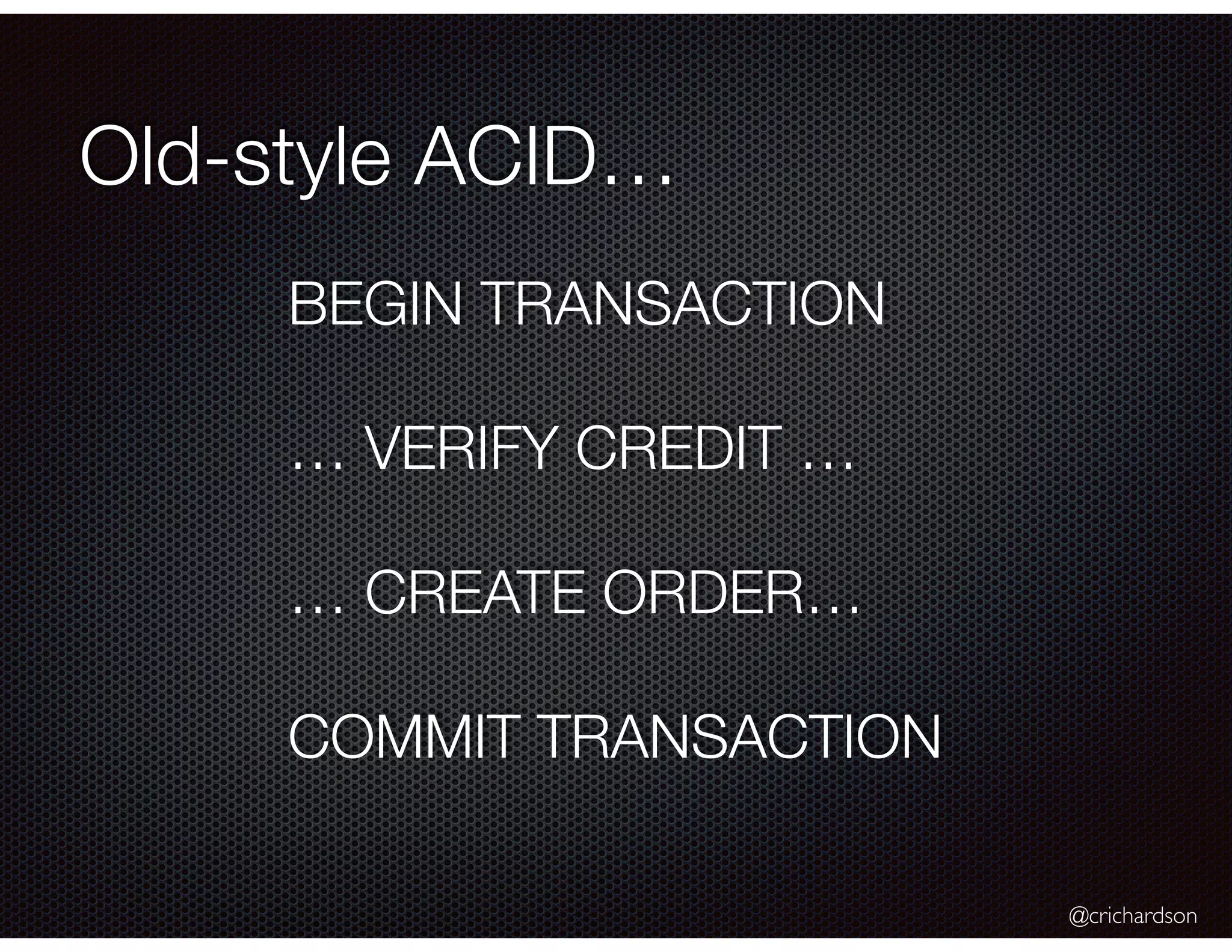 @crichardson
Old-style ACID…
BEGIN TRANSACTION
… VERIFY CREDIT …
… CREATE ORDER…
COMMIT TRANSACTION
 