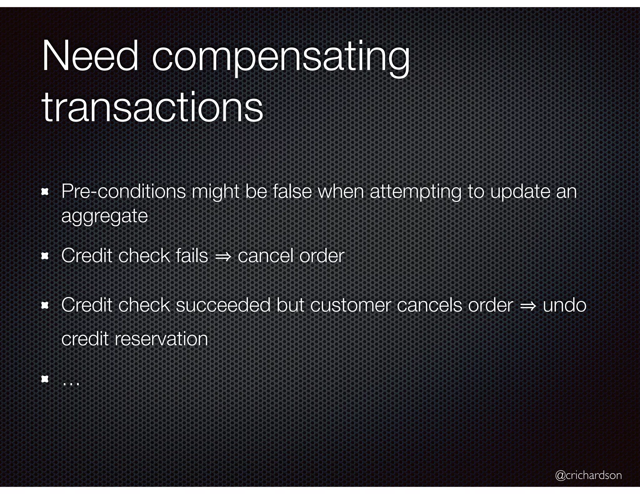@crichardson
Need compensating
transactions
Pre-conditions might be false when attempting to update an
aggregate
Credit check fails cancel order
Credit check succeeded but customer cancels order undo
credit reservation
…
 