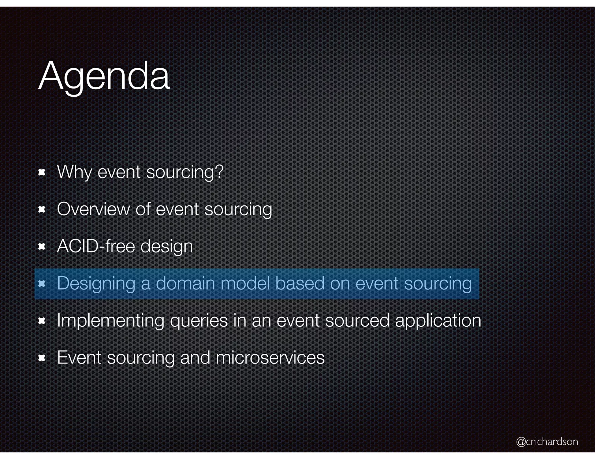 @crichardson
Agenda
Why event sourcing?
Overview of event sourcing
ACID-free design
Designing a domain model based on event sourcing
Implementing queries in an event sourced application
Event sourcing and microservices
 