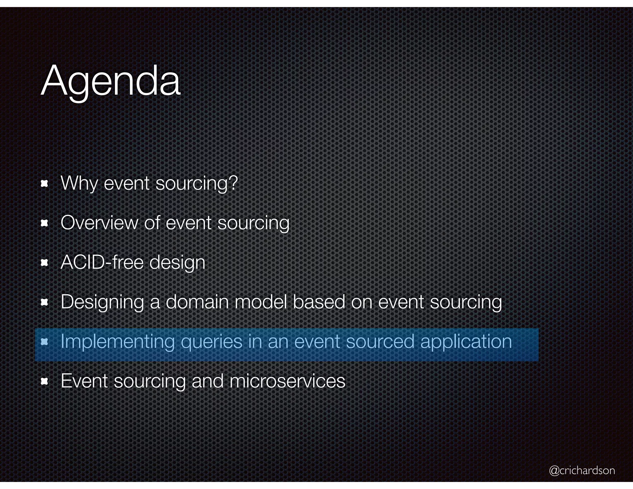@crichardson
Agenda
Why event sourcing?
Overview of event sourcing
ACID-free design
Designing a domain model based on event sourcing
Implementing queries in an event sourced application
Event sourcing and microservices
 
