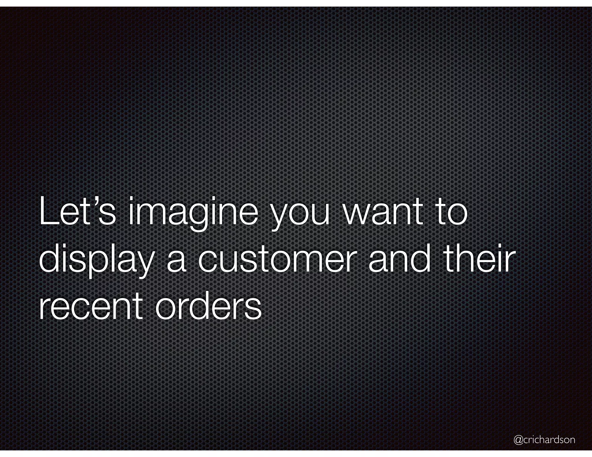 @crichardson
Let’s imagine you want to
display a customer and their
recent orders
 