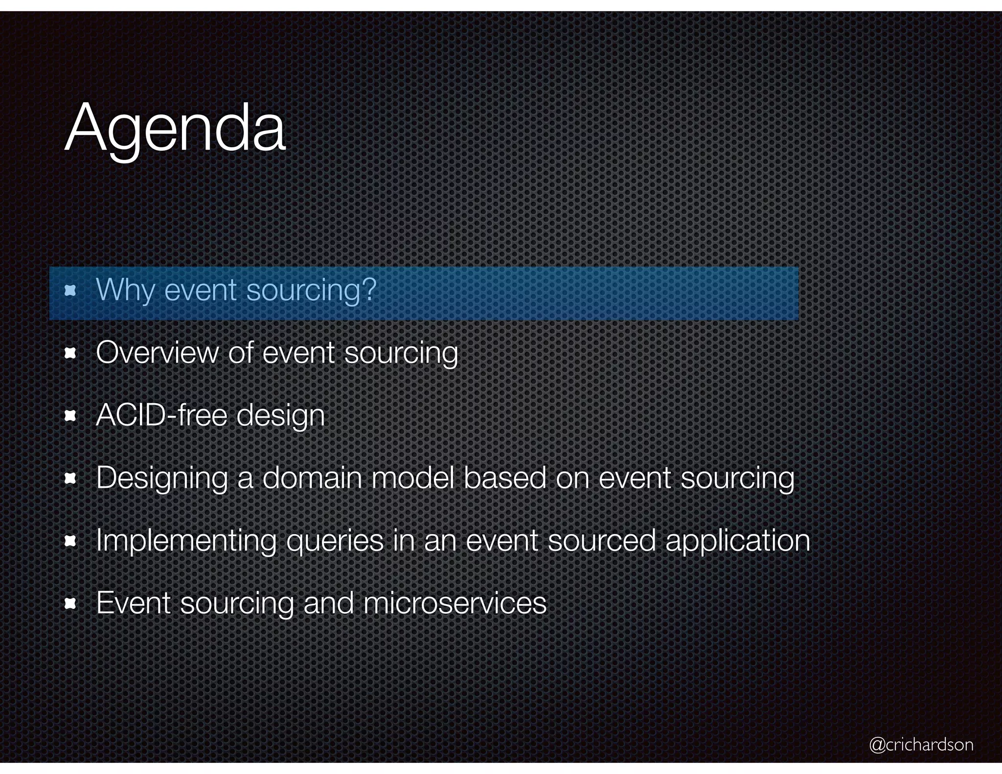 @crichardson
Agenda
Why event sourcing?
Overview of event sourcing
ACID-free design
Designing a domain model based on event sourcing
Implementing queries in an event sourced application
Event sourcing and microservices
 
