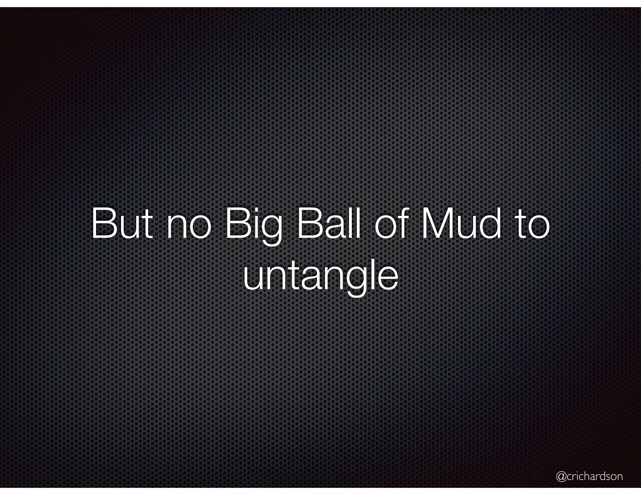 @crichardson
But no Big Ball of Mud to
untangle
 